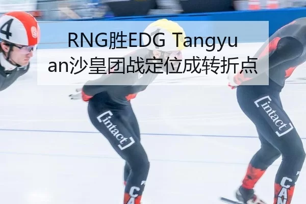 RNG胜EDG Tangyuan沙皇团战定位成转折点