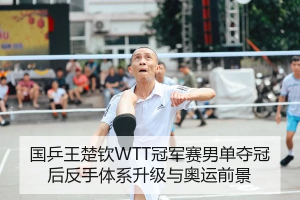 国乒王楚钦WTT冠军赛男单夺冠后反手体系升级与奥运前景